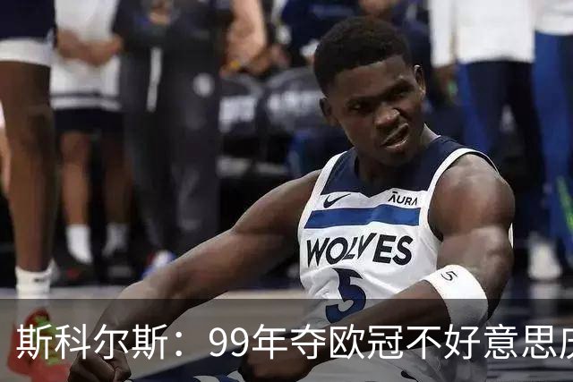 斯科尔斯：99年夺欧冠不好意思庆祝，因为没参加